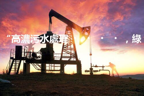 “高濃污水處理，綠色環(huán)保新篇章”